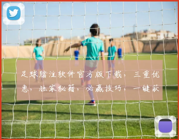 足球赌注软件官方版下载，三重优惠，独家秘籍，必赢技巧，一键获取，速来下载