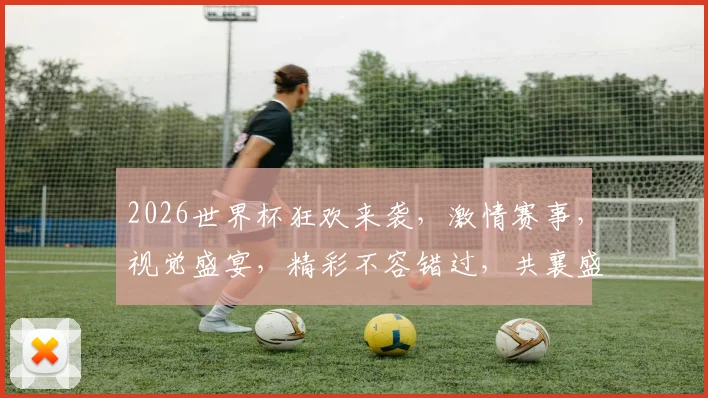 2026世界杯狂欢来袭，激情赛事，视觉盛宴，精彩不容错过，共襄盛举