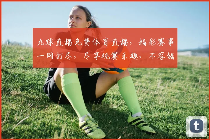九球直播免费体育直播，精彩赛事一网打尽，尽享观赛乐趣，不容错过，三重福利等你来