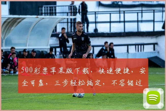 500彩票苹果版下载，快速便捷，安全可靠，三步轻松搞定，不容错过，体验非凡