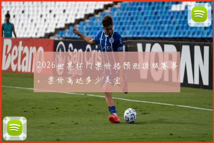 2026世界杯门票价格预测顶级赛事，票价高达多少美金