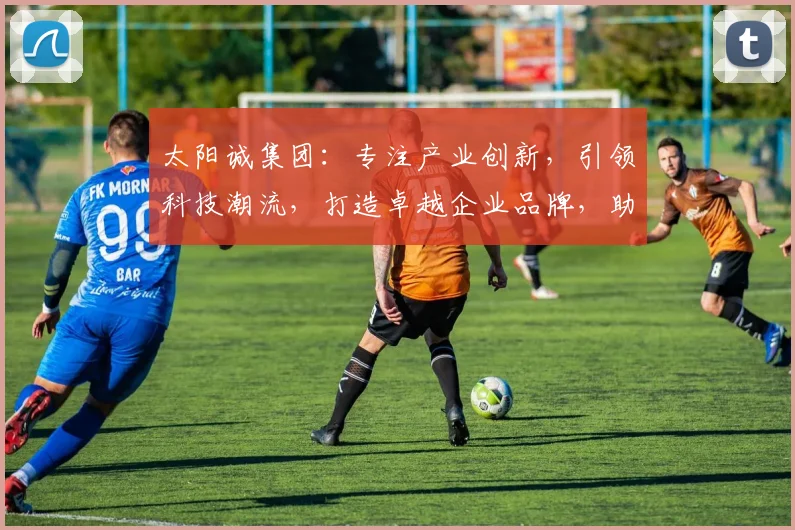 太阳诚集团：专注产业创新，引领科技潮流，打造卓越企业品牌，助力经济腾飞。