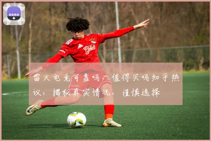 雷火电竞可靠吗，值得买吗知乎热议，揭秘真实情况，谨慎选择