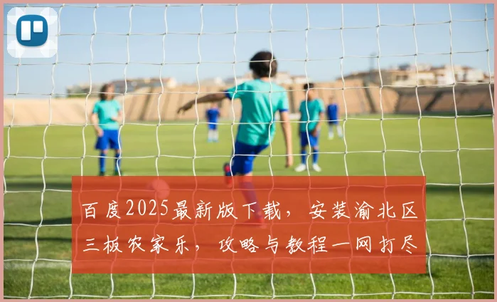 百度2025最新版下载，安装渝北区三板农家乐，攻略与教程一网打尽