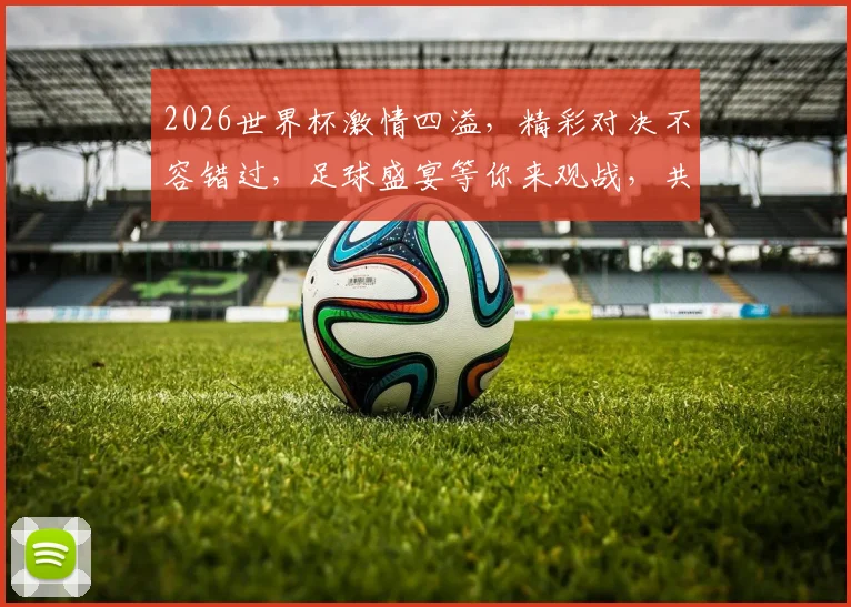 2026世界杯激情四溢，精彩对决不容错过，足球盛宴等你来观战，共赴这场足球盛宴