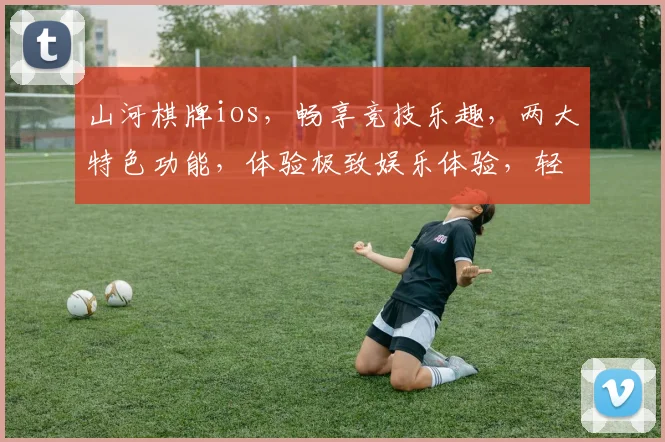 山河棋牌ios，畅享竞技乐趣，两大特色功能，体验极致娱乐体验，轻松上手