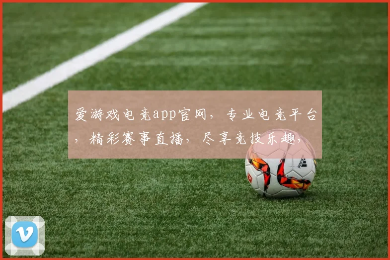 爱游戏电竞app官网，专业电竞平台，精彩赛事直播，尽享竞技乐趣，下载即玩