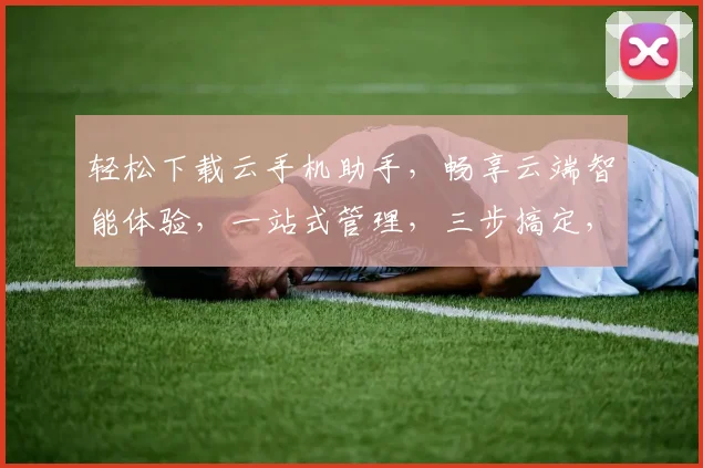轻松下载云手机助手，畅享云端智能体验，一站式管理，三步搞定，必看攻略，不容错过