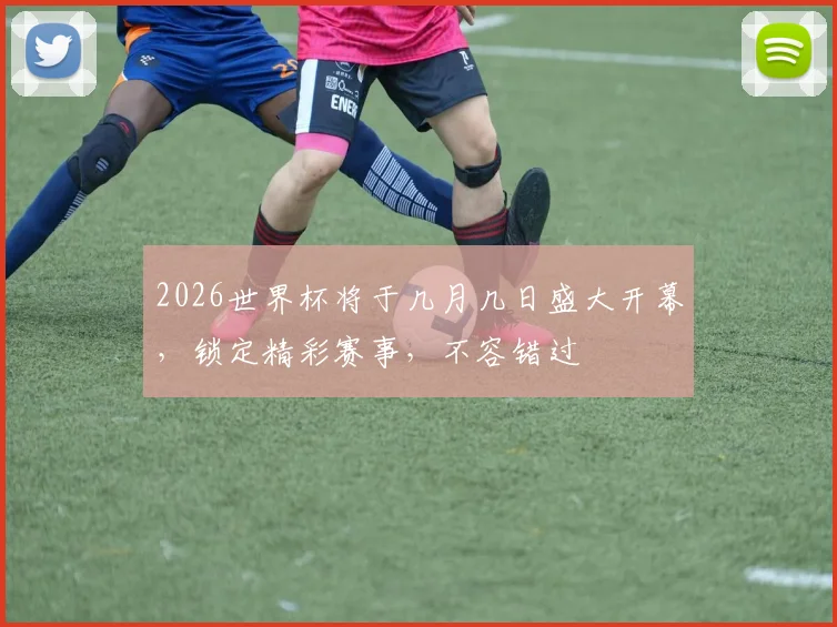 2026世界杯将于几月几日盛大开幕，锁定精彩赛事，不容错过