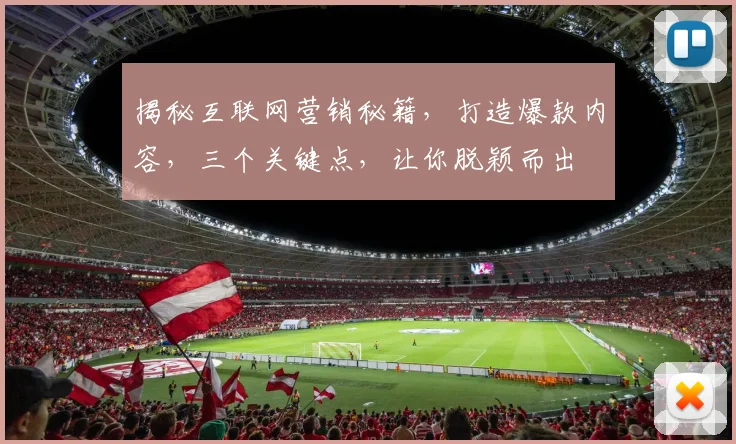 揭秘互联网营销秘籍，打造爆款内容，三个关键点，让你脱颖而出