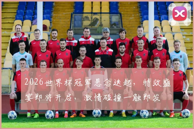 2026世界杯冠军悬念迭起，特效盛宴即将开启，激情碰撞一触即发