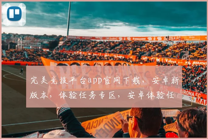 完美竞技平台app官网下载，安卓新版本，体验任务专区，安卓体验任务.org，畅享游戏乐趣