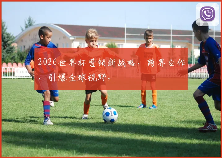 2026世界杯营销新战略，跨界合作，引爆全球视野，