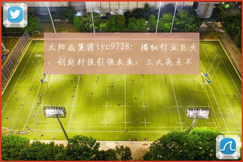 太阳成集团tyc9728：揭秘行业巨头，创新科技引领未来，三大亮点不容错过，深度解析