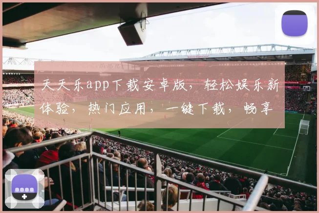 天天乐app下载安卓版，轻松娱乐新体验，热门应用，一键下载，畅享不停，三步搞定