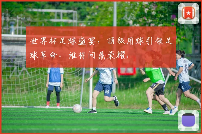世界杯足球盛宴，顶级用球引领足球革命，谁将问鼎荣耀，
